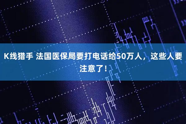 K线猎手 法国医保局要打电话给50万人，这些人要注意了！
