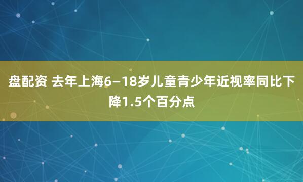 盘配资 去年上海6—18岁儿童青少年近视率同比下降1.5个百分点