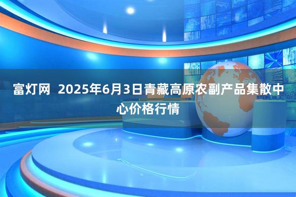 富灯网  2025年6月3日青藏高原农副产品集散中心价格行情