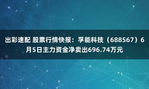 出彩速配 股票行情快报：孚能科技（688567）6月5日主力资金净卖出696.74万元