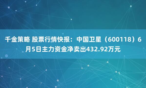 千金策略 股票行情快报：中国卫星（600118）6月5日主力资金净卖出432.92万元