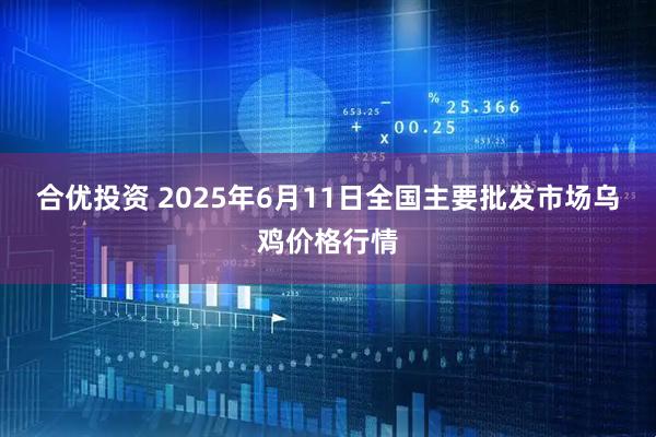 合优投资 2025年6月11日全国主要批发市场乌鸡价格行情