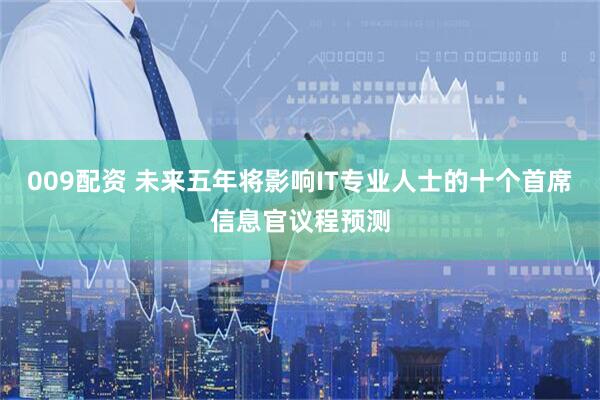 009配资 未来五年将影响IT专业人士的十个首席信息官议程预测