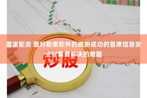 盈富配资 面对勒索软件的威胁成功的首席信息安全官需要解决的难题