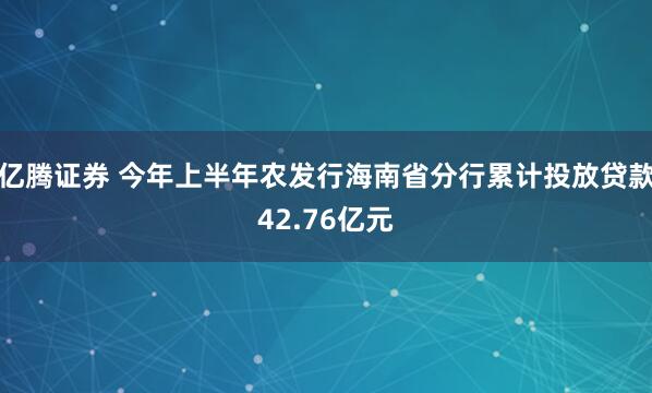 亿腾证券 今年上半年农发行海南省分行累计投放贷款42.76亿元