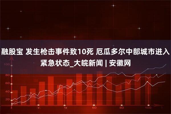 融股宝 发生枪击事件致10死 厄瓜多尔中部城市进入紧急状态_大皖新闻 | 安徽网