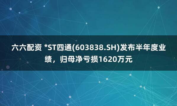 六六配资 *ST四通(603838.SH)发布半年度业绩，归母净亏损1620万元
