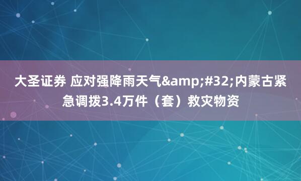 大圣证券 应对强降雨天气 内蒙古紧急调拨3.4万件（套）救灾物资