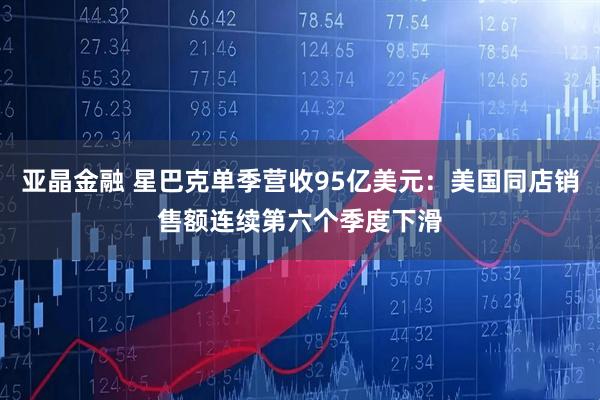 亚晶金融 星巴克单季营收95亿美元：美国同店销售额连续第六个季度下滑