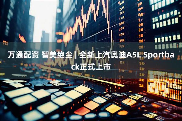 万通配资 智美绝尘 | 全新上汽奥迪A5L Sportback正式上市