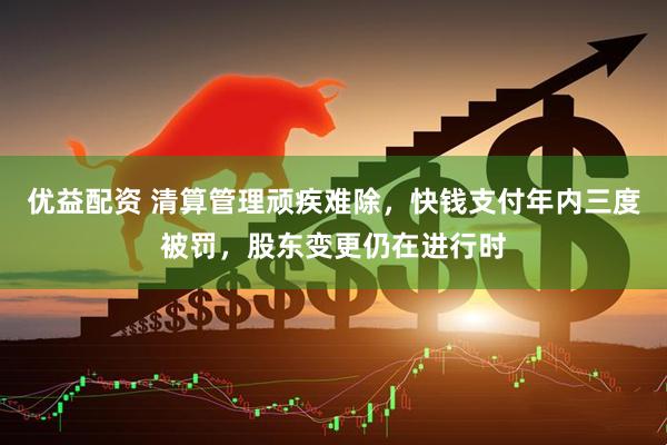 优益配资 清算管理顽疾难除,快钱支付年内三度被罚,股东变更仍在进行时