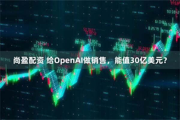 尚盈配资 给OpenAI做销售，能值30亿美元？