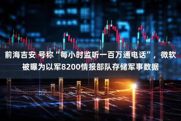 前海吉安 号称“每小时监听一百万通电话”，微软被曝为以军8200情报部队存储军事数据