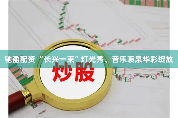 驰盈配资 “长兴一束”灯光秀、音乐喷泉华彩绽放