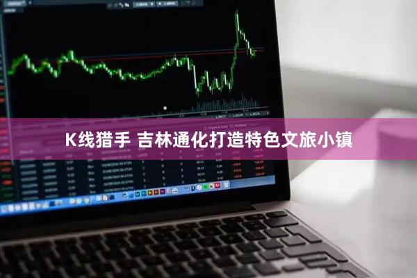 K线猎手 吉林通化打造特色文旅小镇
