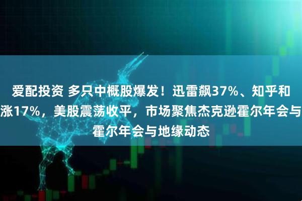 爱配投资 多只中概股爆发！迅雷飙37%、知乎和爱奇艺暴涨17%，美股震荡收平，市场聚焦杰克逊霍尔年会与地缘动态