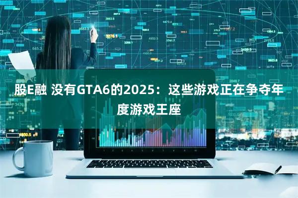 股E融 没有GTA6的2025：这些游戏正在争夺年度游戏王座