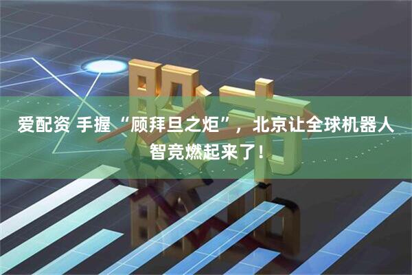 爱配资 手握 “顾拜旦之炬”，北京让全球机器人智竞燃起来了！