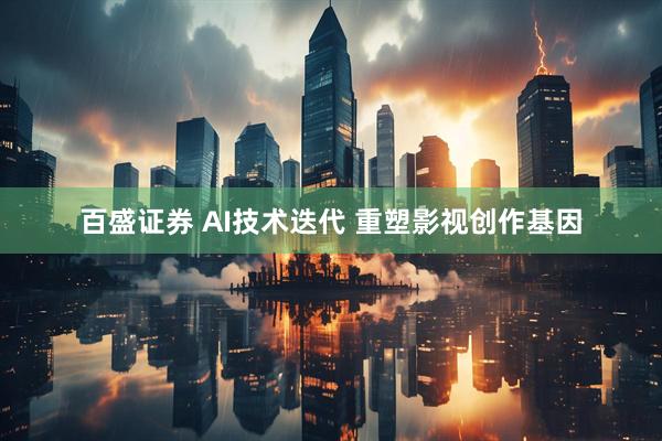 百盛证券 AI技术迭代 重塑影视创作基因