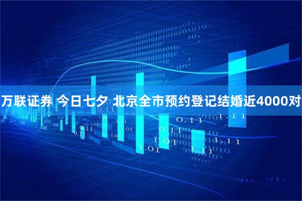 万联证券 今日七夕 北京全市预约登记结婚近4000对