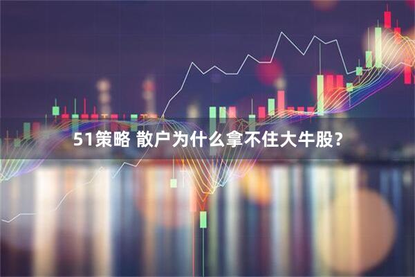 51策略 散户为什么拿不住大牛股？