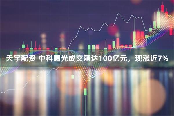 天宇配资 中科曙光成交额达100亿元，现涨近7%