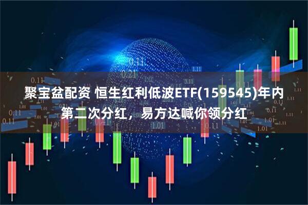 聚宝盆配资 恒生红利低波ETF(159545)年内第二次分红，易方达喊你领分红