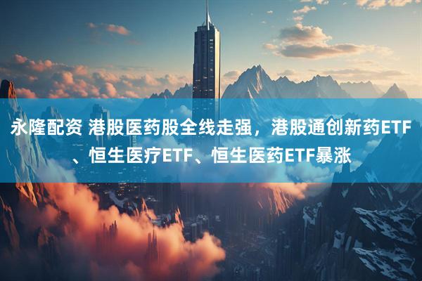 永隆配资 港股医药股全线走强，港股通创新药ETF、恒生医疗ETF、恒生医药ETF暴涨