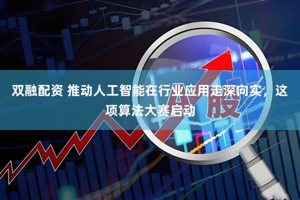 双融配资 推动人工智能在行业应用走深向实，这项算法大赛启动