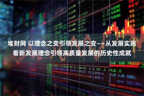 堆财网 以理念之变引领发展之变——从发展实践看新发展理念引领高质量发展的历史性成就