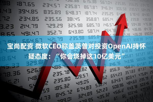 宝尚配资 微软CEO称盖茨曾对投资OpenAI持怀疑态度：“你会烧掉这10亿美元”