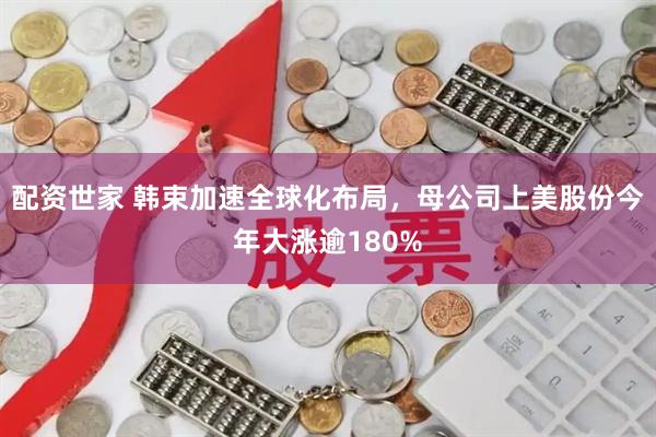 配资世家 韩束加速全球化布局，母公司上美股份今年大涨逾180%
