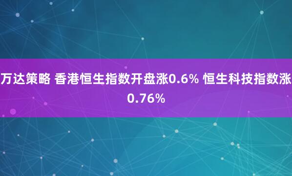万达策略 香港恒生指数开盘涨0.6% 恒生科技指数涨0.76%