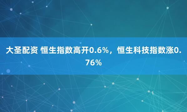 大圣配资 恒生指数高开0.6%，恒生科技指数涨0.76%
