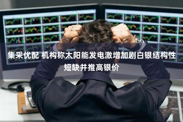 集采优配 机构称太阳能发电激增加剧白银结构性短缺并推高银价