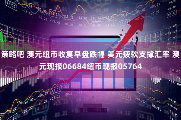 策略吧 澳元纽币收复早盘跌幅 美元疲软支撑汇率 澳元现报06684纽币现报05764