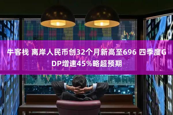 牛客栈 离岸人民币创32个月新高至696 四季度GDP增速45%略超预期