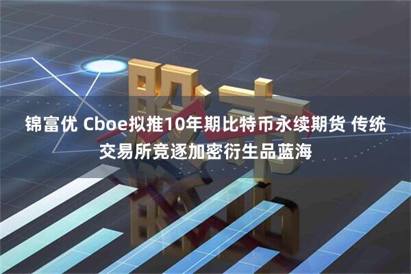 锦富优 Cboe拟推10年期比特币永续期货 传统交易所竞逐加密衍生品蓝海