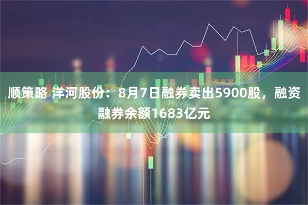 顺策略 洋河股份：8月7日融券卖出5900股，融资融券余额1683亿元