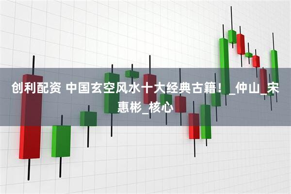 创利配资 中国玄空风水十大经典古籍！_仲山_宋惠彬_核心