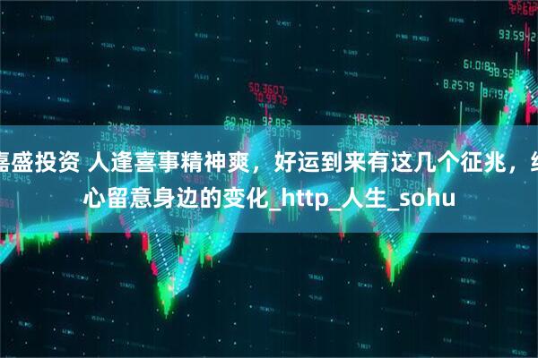 嘉盛投资 人逢喜事精神爽，好运到来有这几个征兆，细心留意身边的变化_http_人生_sohu