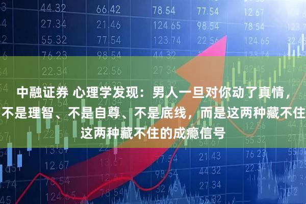 中融证券 心理学发现：男人一旦对你动了真情，最先失守的不是理智、不是自尊、不是底线，而是这两种藏不住的成瘾信号
